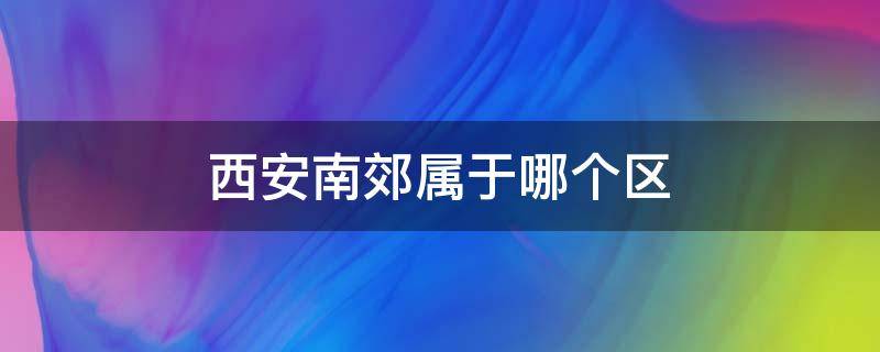 西安南郊属于哪个区 西安南郊属于哪个区域