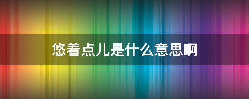 悠着点儿是什么意思啊（悠着一点是什么意思）