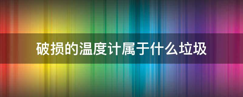 破损的温度计属于什么垃圾 破损的温度计属于什么垃圾分类