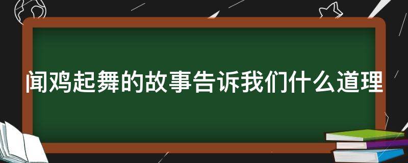 闻鸡起舞的故事告诉我们什么道理（闻鸡起舞的故事告诉我们什么道理20字）