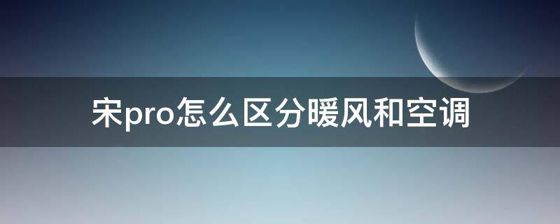 宋pro怎么区分暖风和空调 宋pro通风是空调吗