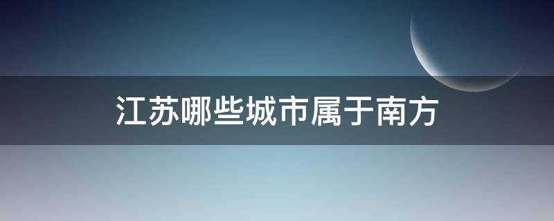 江苏哪些城市属于南方（江苏省属于南方城市还是北方城市）