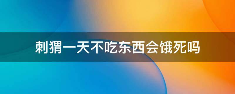 刺猬一天不吃东西会饿死吗（刺猬一晚上不吃东西会死吗）