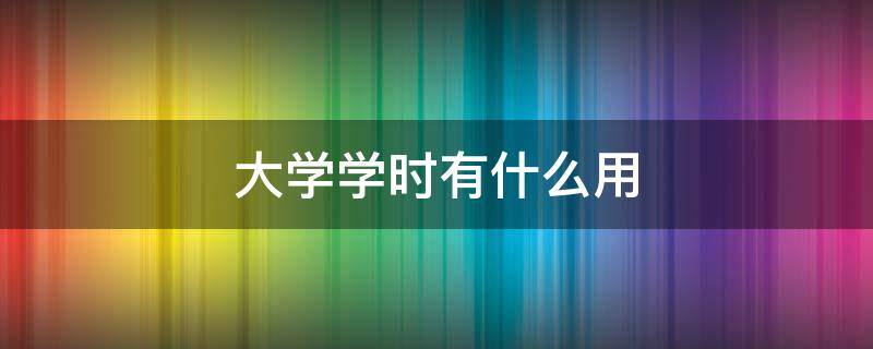 大学学时有什么用 大学学时有什么用?