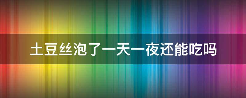 土豆丝泡了一天一夜还能吃吗 泡了一天一夜的土豆丝还能吃吗