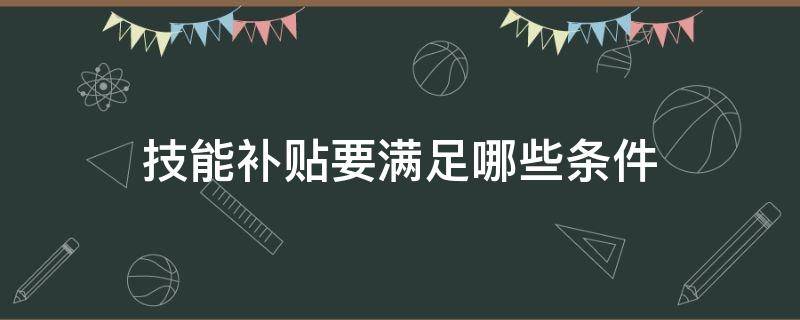 技能补贴要满足哪些条件 技能补贴要满足哪些条件连云港