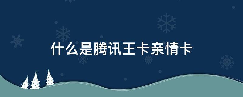 什么是腾讯王卡亲情卡 成为腾讯王卡亲情卡