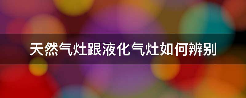 天然气灶跟液化气灶如何辨别 怎么看是液化气灶还是天然气灶