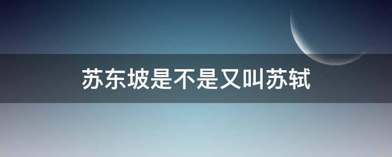 苏东坡是不是又叫苏轼 苏轼怎么又叫苏东坡