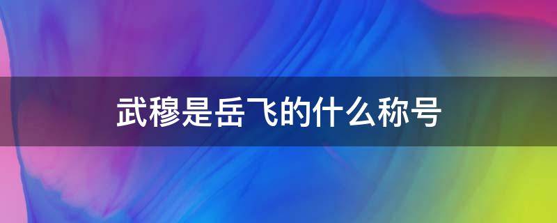 武穆是岳飞的什么称号（岳飞武穆是什么意思）