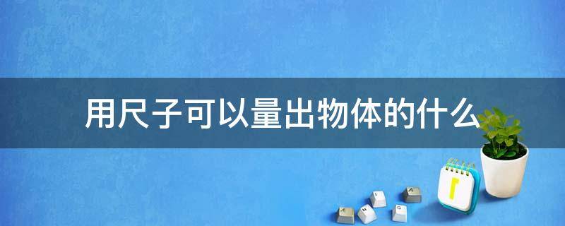 用尺子可以量出物体的什么（用尺子量东西）