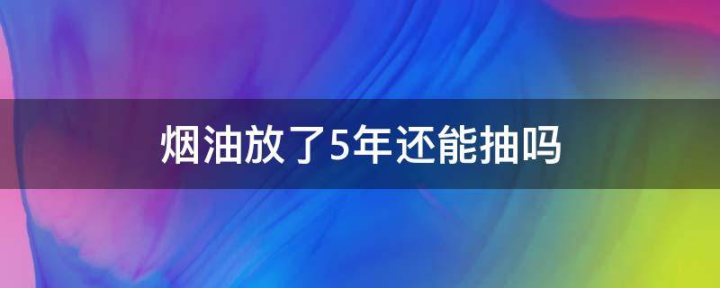 烟油放了5年还能抽吗（电子烟烟油放了5年还能抽吗）