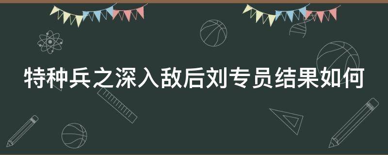 特种兵之深入敌后刘专员结果如何（特种部队 深入敌后）