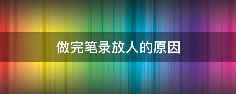 做完笔录放人的原因（做完笔录是直接放人还是拘留）