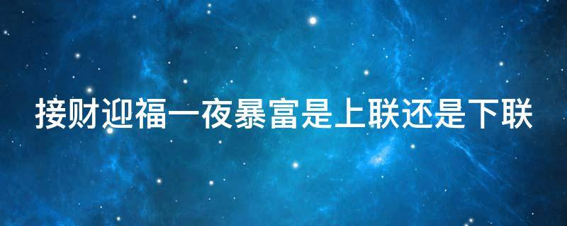 接财迎福一夜暴富是上联还是下联 上联恭喜发财下联是什么