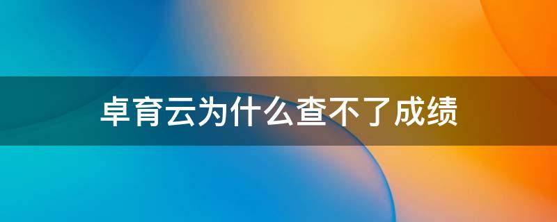 卓育云为什么查不了成绩 卓育云从哪查分