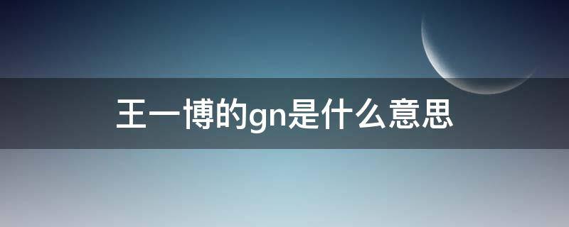 王一博的gn是什么意思（王一博为什么叫啵）