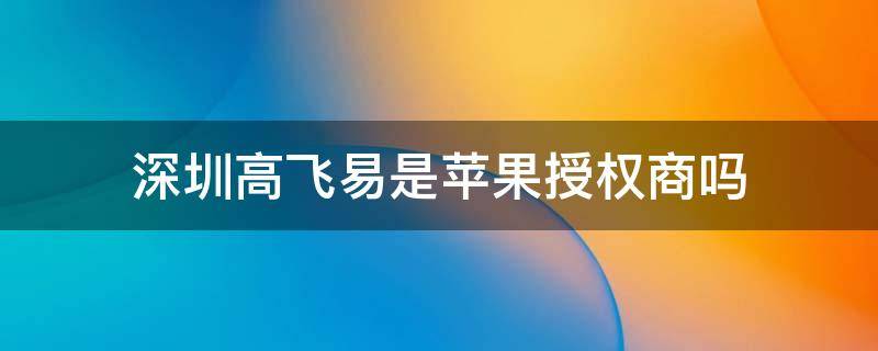深圳高飞易是苹果授权商吗 深圳市高飞易科技买的苹果是正品吗?