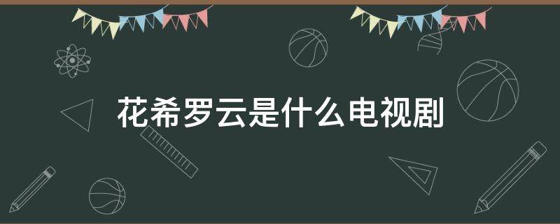 花希罗云是什么电视剧（女主叫罗希的电视剧）