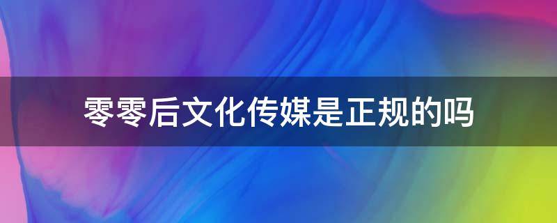 零零后文化传媒是正规的吗（捌零后文化传媒公司）