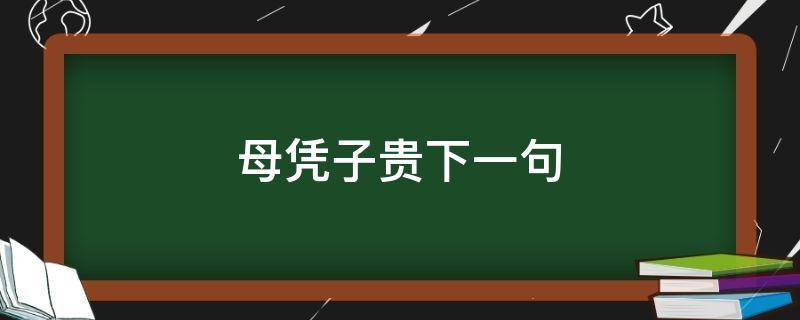 母凭子贵下一句 母凭子贵子凭下一句