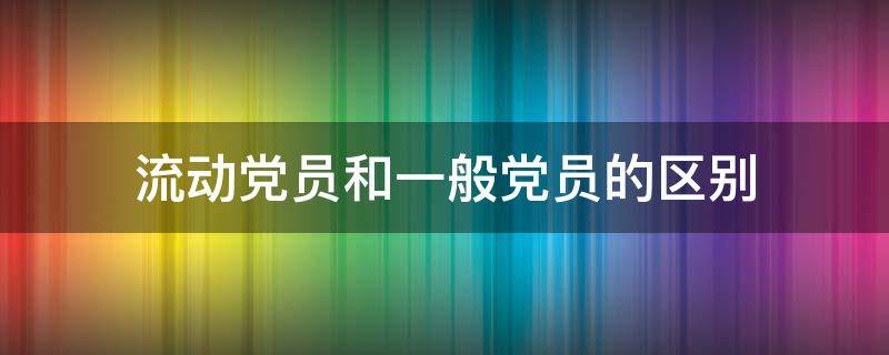 流动党员和一般党员的区别（流动党员是党员吗?）