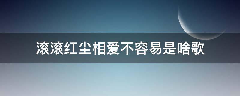 滚滚红尘相爱不容易是啥歌 红尘滚滚相爱不容易是什么歌