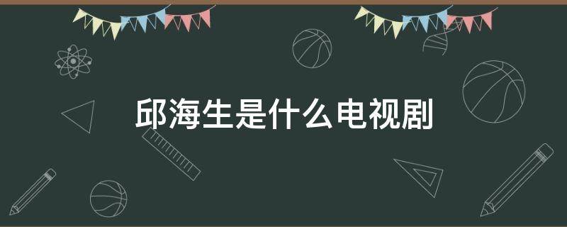 邱海生是什么电视剧（邱海生是什么电视剧丁岱勇）