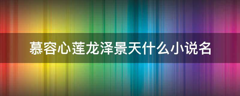 慕容心莲龙泽景天什么小说名 龙泽景天慕容青莲小说名