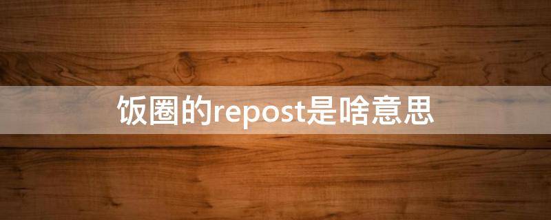 饭圈的repost是啥意思（饭圈repost什么意思）