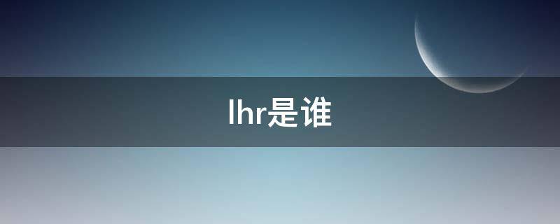 lhr是谁 lhr是谁明星