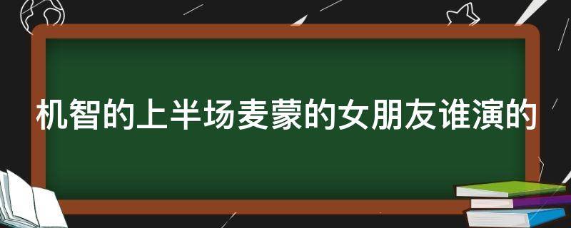 机智的上半场麦蒙的女朋友谁演的（机智的上半场电视剧麦蒙女朋友）