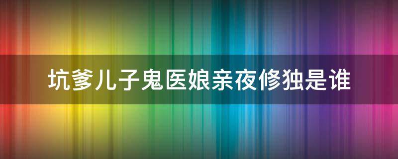 坑爹儿子鬼医娘亲夜修独是谁 坑爹儿子鬼医娘亲修罗门