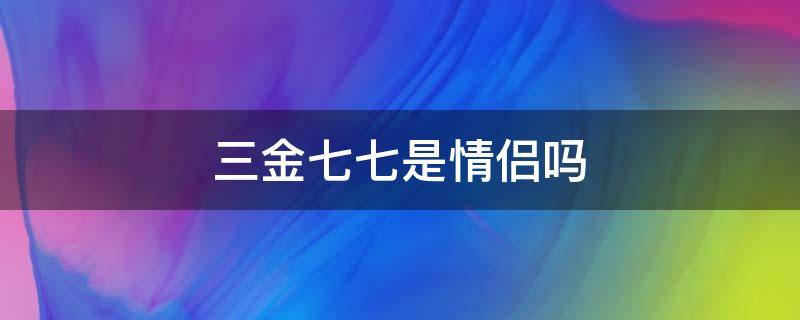 三金七七是情侣吗 三七情侣什么意思