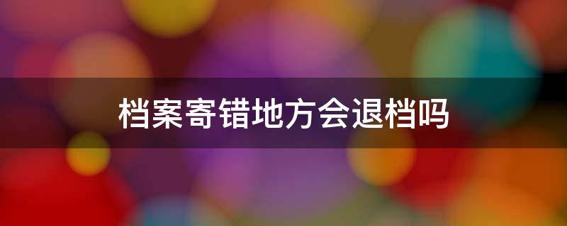 档案寄错地方会退档吗 档案寄错了会退回学校吗