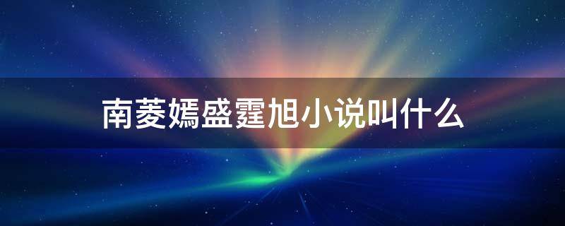 南菱嫣盛霆旭小说叫什么 南菱嫣盛霆旭免费阅读