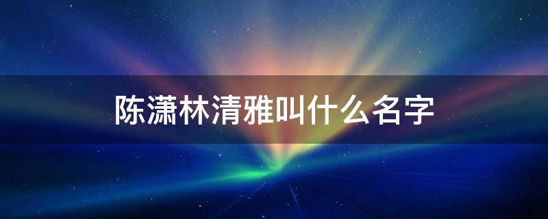 陈潇林清雅叫什么名字 主角叫陈潇林清雅