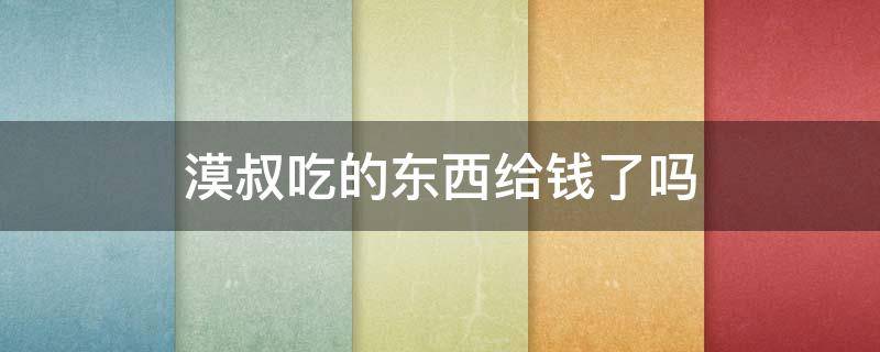 漠叔吃的东西给钱了吗 大漠叔叔吃东西真的不给钱吗