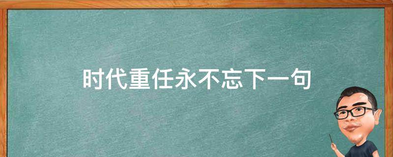 时代重任永不忘下一句（时代重任 永不忘）