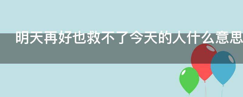 明天再好也救不了今天的人什么意思 明天再好也救不了今天的我下一句