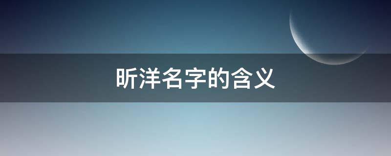 昕洋名字的含义（昕洋名字的含义是什么意思）