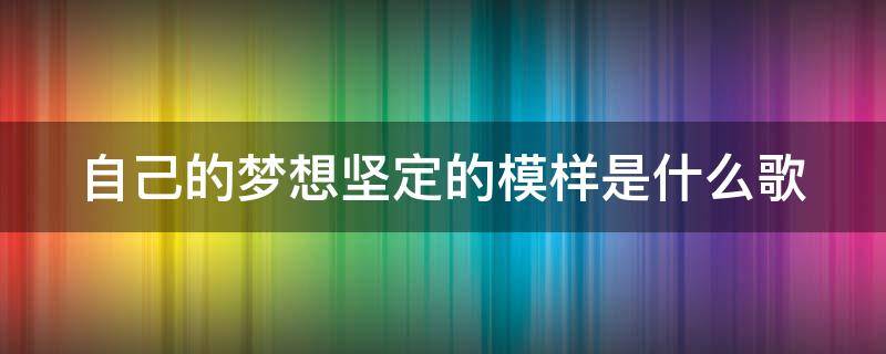 自己的梦想坚定的模样是什么歌（自己的梦想坚定的模样是什么歌曲）