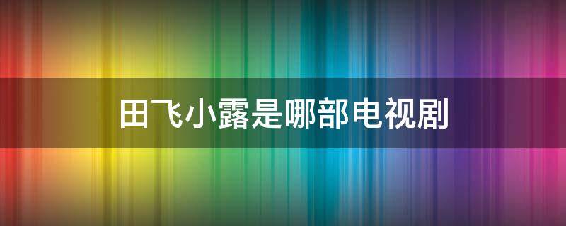 田飞小露是哪部电视剧 男主角田飞,女主角小露的电视剧