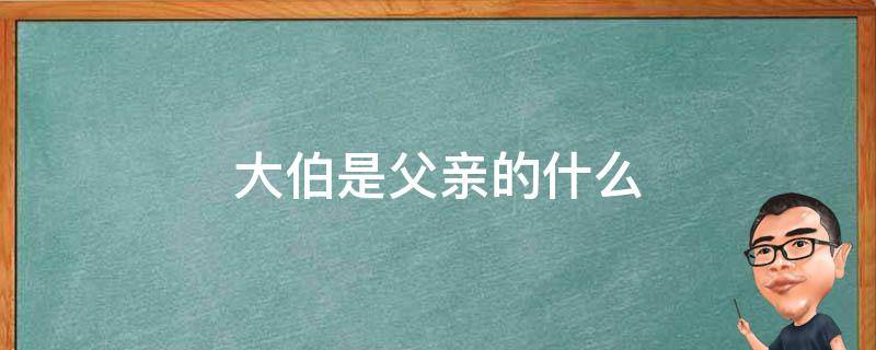 大伯是父亲的什么（大伯是父亲的什么人）