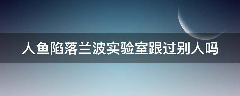 人鱼陷落兰波实验室跟过别人吗（人鱼陷落里的兰波）