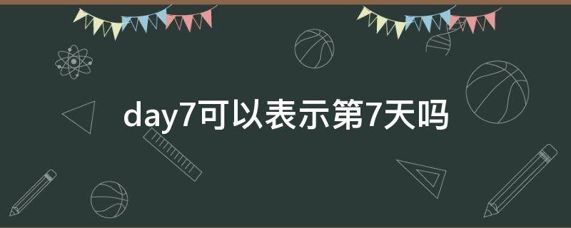 day7可以表示第7天吗（表示7天的时间）