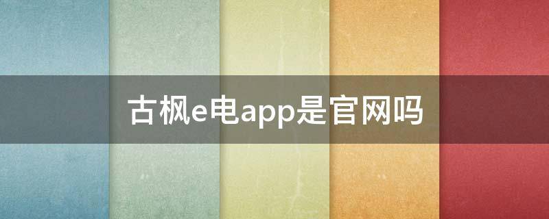 古枫e电app是官网吗（古枫e电app可靠吗）