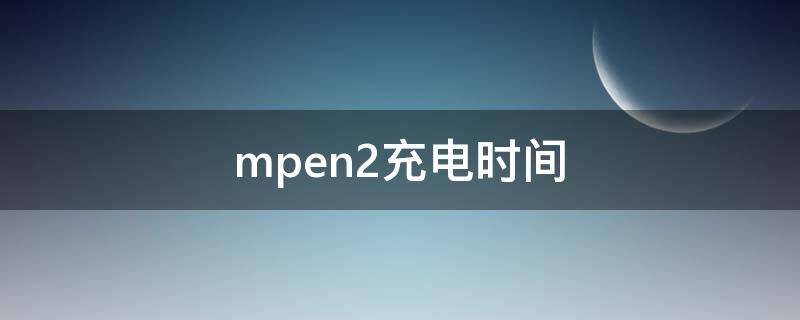 mpen2充电时间（mpen2充电多久）