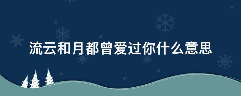 流云和月都曾爱过你什么意思 流云和月都曾爱过你英文