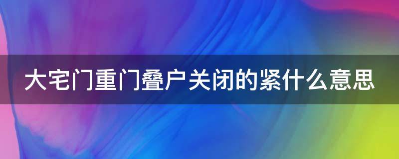 大宅门重门叠户关闭的紧什么意思 什么叫重门叠户